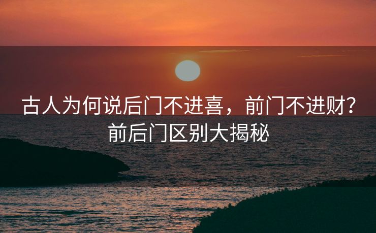 古人为何说后门不进喜，前门不进财？前后门区别大揭秘