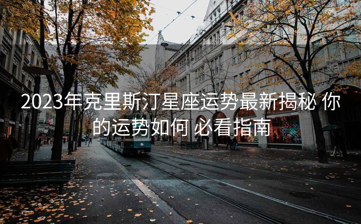 2023年克里斯汀星座运势最新揭秘 你的运势如何 必看指南