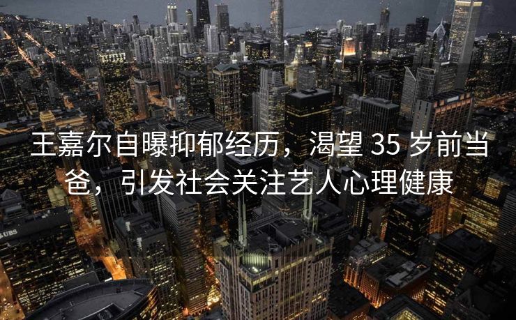 王嘉尔自曝抑郁经历，渴望 35 岁前当爸，引发社会关注艺人心理健康