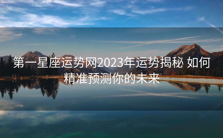 第一星座运势网2023年运势揭秘 如何精准预测你的未来