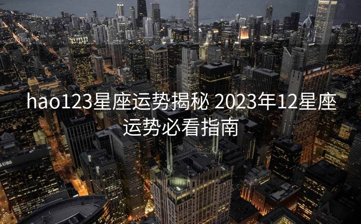 hao123星座运势揭秘 2023年12星座运势必看指南