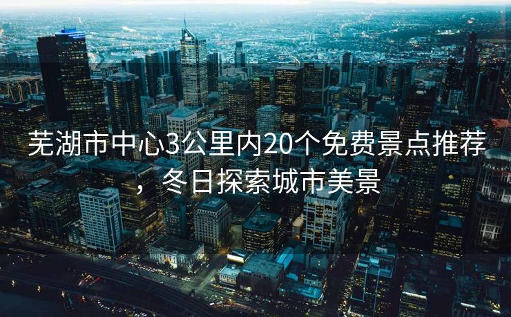 芜湖市中心3公里内20个免费景点推荐，冬日探索城市美景