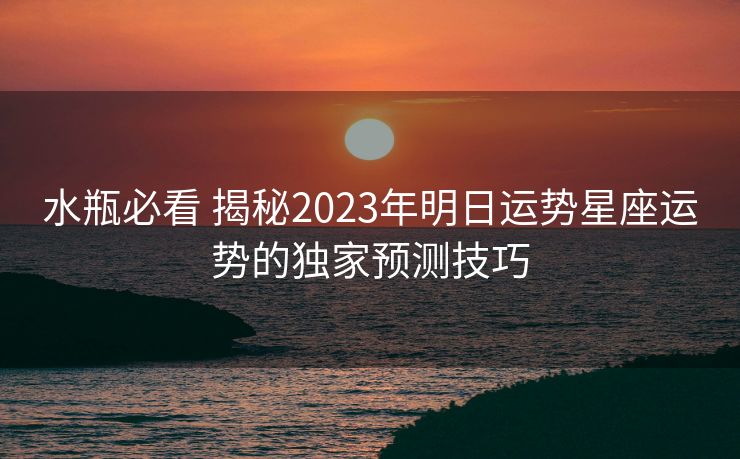 水瓶必看 揭秘2023年明日运势星座运势的独家预测技巧