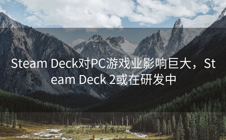 Steam Deck对PC游戏业影响巨大，Steam Deck 2或在研发中