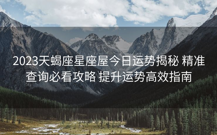 2023天蝎座星座屋今日运势揭秘 精准查询必看攻略 提升运势高效指南