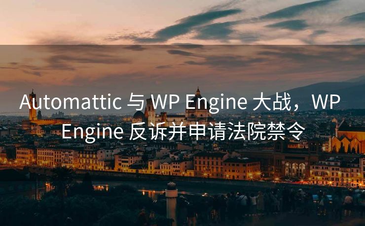 Automattic 与 WP Engine 大战，WP Engine 反诉并申请法院禁令