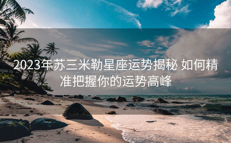 2023年苏三米勒星座运势揭秘 如何精准把握你的运势高峰