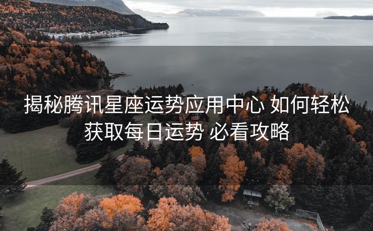 揭秘腾讯星座运势应用中心 如何轻松获取每日运势 必看攻略
