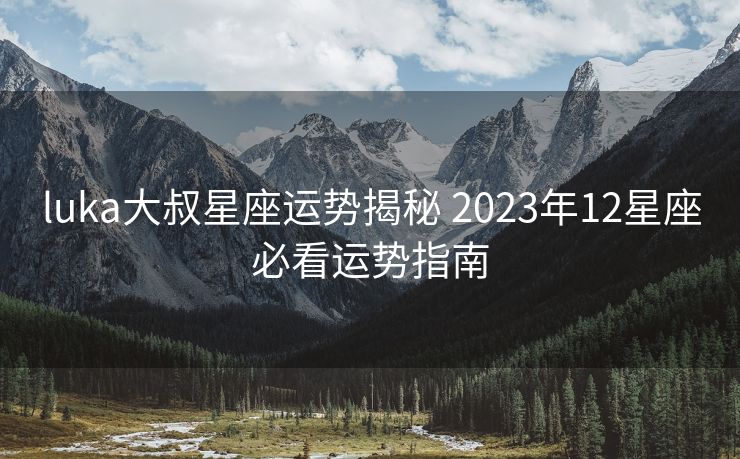 luka大叔星座运势揭秘 2023年12星座必看运势指南