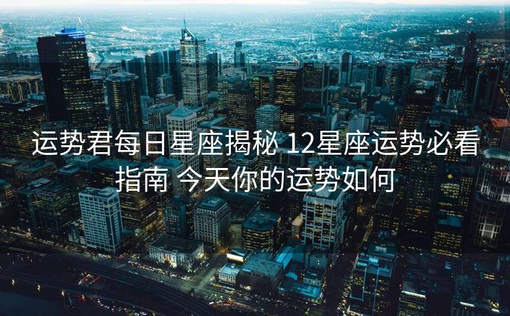 运势君每日星座揭秘 12星座运势必看指南 今天你的运势如何 运势君每日星座揭秘 12星座运势必看指南 今天你的运势如何