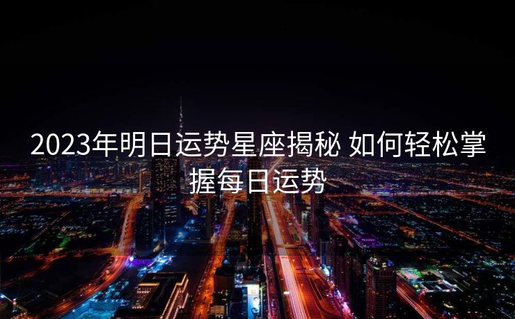 2023年明日运势星座揭秘 如何轻松掌握每日运势