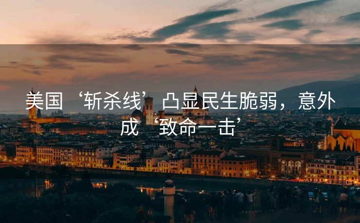 美国‘斩杀线’凸显民生脆弱，意外成‘致命一击’