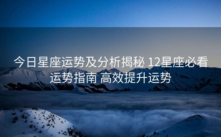 今日星座运势及分析揭秘 12星座必看运势指南 高效提升运势