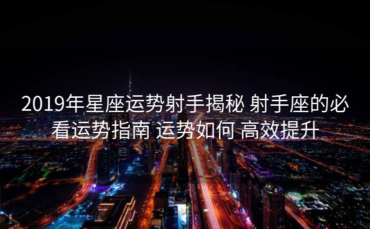 2019年星座运势射手揭秘 射手座的必看运势指南 运势如何 高效提升