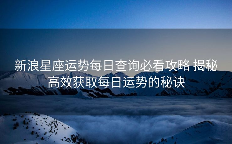 新浪星座运势每日查询必看攻略 揭秘高效获取每日运势的秘诀