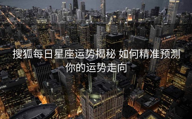 搜狐每日星座运势揭秘 如何精准预测你的运势走向