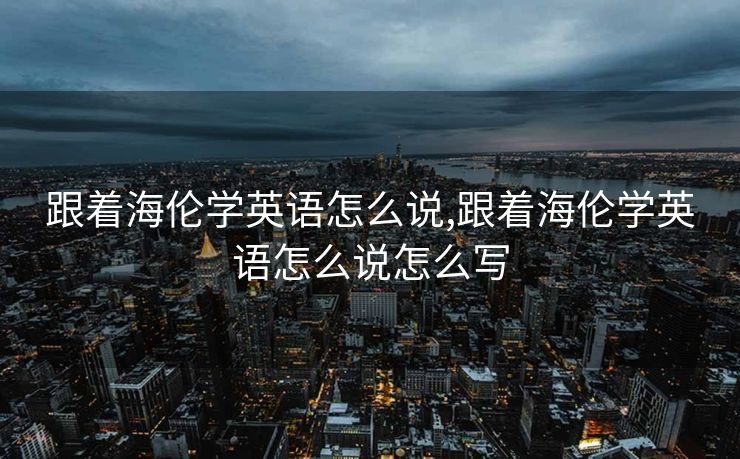 跟着海伦学英语怎么说,跟着海伦学英语怎么说怎么写