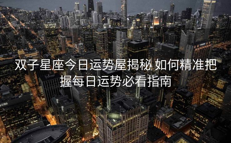 双子星座今日运势屋揭秘 如何精准把握每日运势必看指南