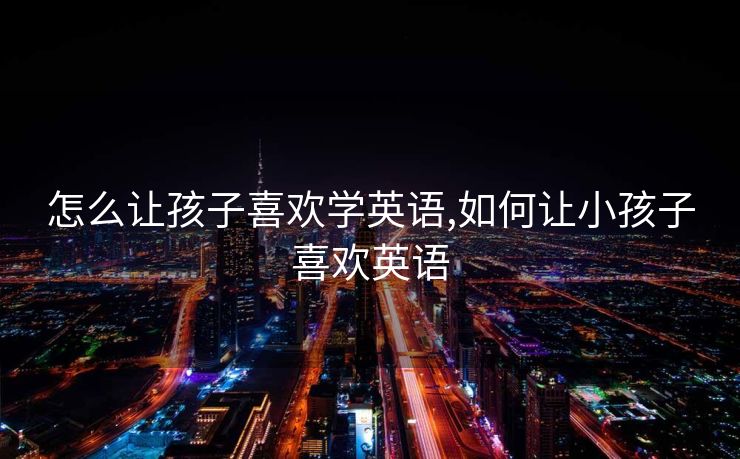 怎么让孩子喜欢学英语,如何让小孩子喜欢英语