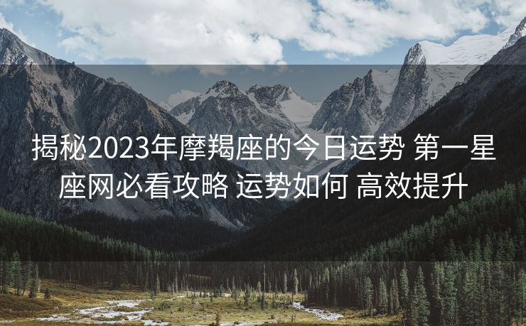 揭秘2023年摩羯座的今日运势 第一星座网必看攻略 运势如何 高效提升