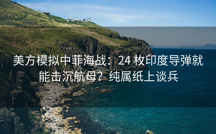 美方模拟中菲海战：24 枚印度导弹就能击沉航母？纯属纸上谈兵