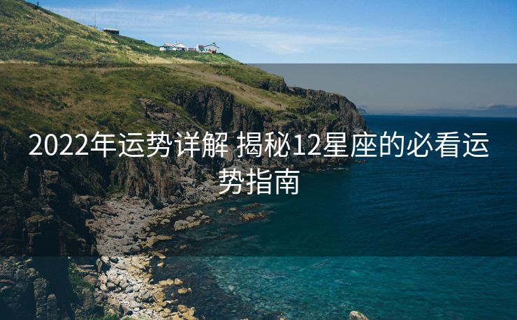 2022年运势详解 揭秘12星座的必看运势指南