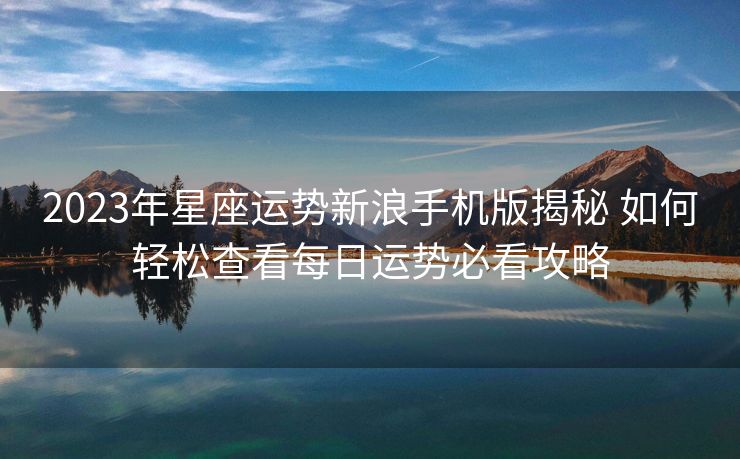 2023年星座运势新浪手机版揭秘 如何轻松查看每日运势必看攻略