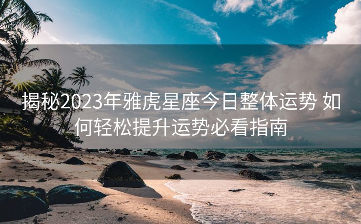 揭秘2023年雅虎星座今日整体运势 如何轻松提升运势必看指南