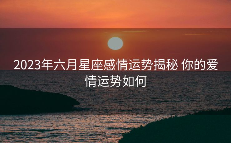 2023年六月星座感情运势揭秘 你的爱情运势如何
