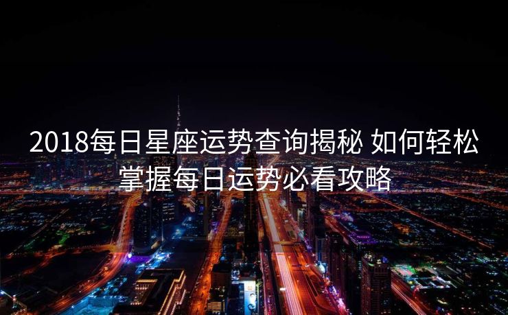 2018每日星座运势查询揭秘 如何轻松掌握每日运势必看攻略