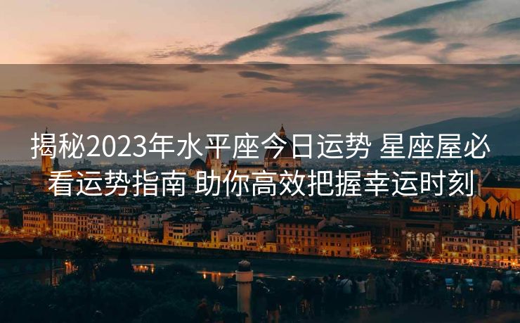 揭秘2023年水平座今日运势 星座屋必看运势指南 助你高效把握幸运时刻
