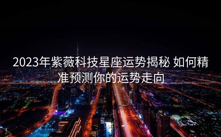 2023年紫薇科技星座运势揭秘 如何精准预测你的运势走向