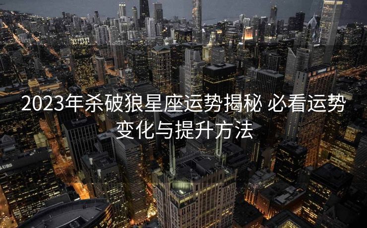 2023年杀破狼星座运势揭秘 必看运势变化与提升方法