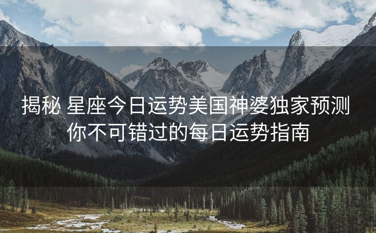 揭秘 星座今日运势美国神婆独家预测 你不可错过的每日运势指南