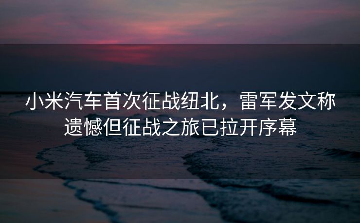 小米汽车首次征战纽北，雷军发文称遗憾但征战之旅已拉开序幕