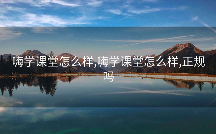 嗨学课堂怎么样,嗨学课堂怎么样,正规吗