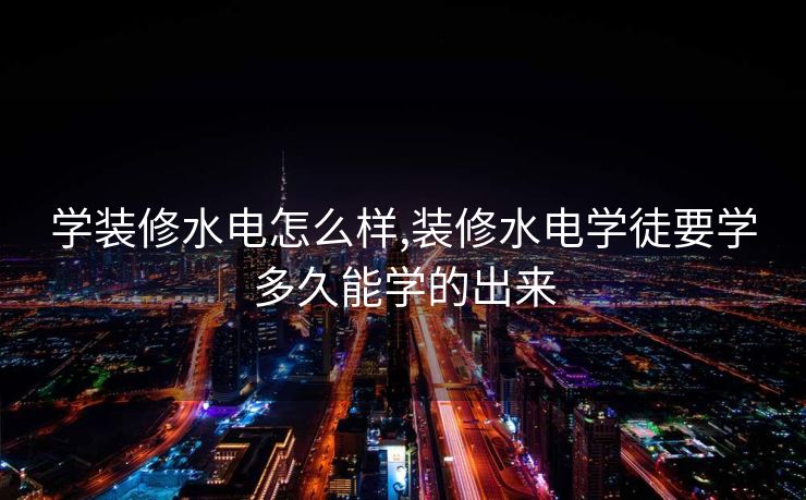 学装修水电怎么样,装修水电学徒要学多久能学的出来