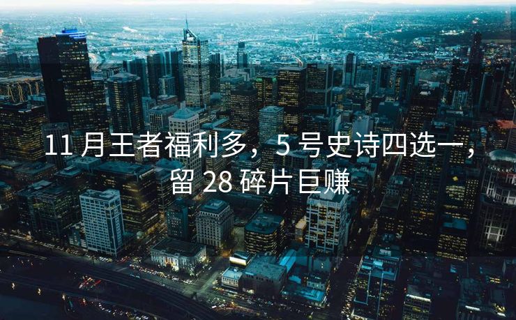 11 月王者福利多，5 号史诗四选一，留 28 碎片巨赚