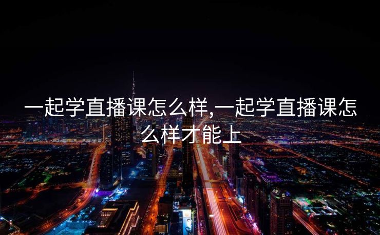 一起学直播课怎么样,一起学直播课怎么样才能上