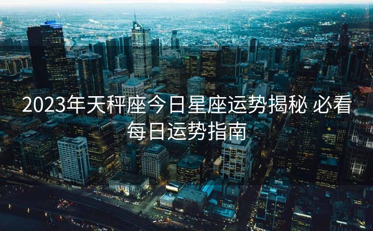 2023年天秤座今日星座运势揭秘 必看每日运势指南