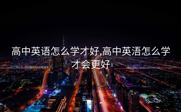 高中英语怎么学才好,高中英浯怎么学才会更好