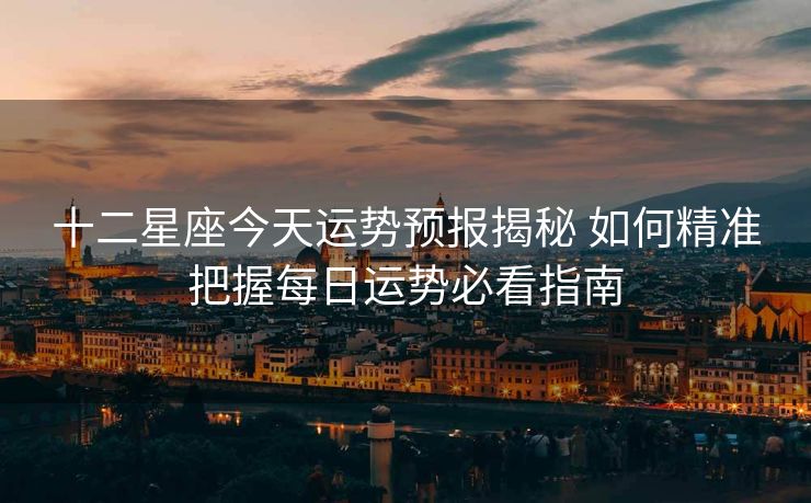 十二星座今天运势预报揭秘 如何精准把握每日运势必看指南