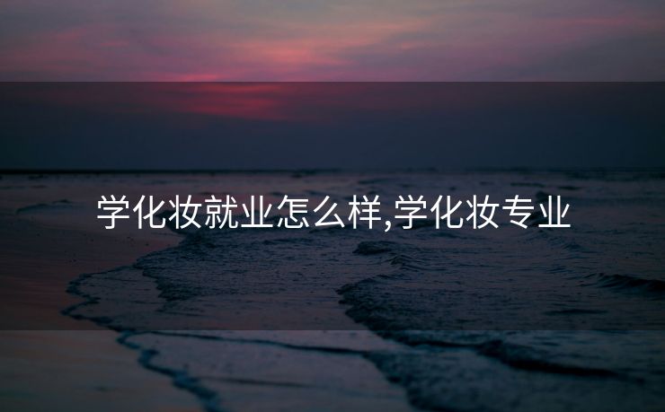 学化妆就业怎么样,学化妆专业