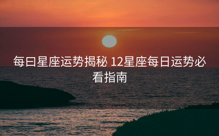 每曰星座运势揭秘 12星座每日运势必看指南