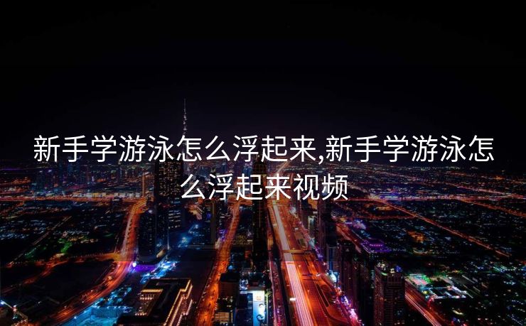 新手学游泳怎么浮起来,新手学游泳怎么浮起来视频