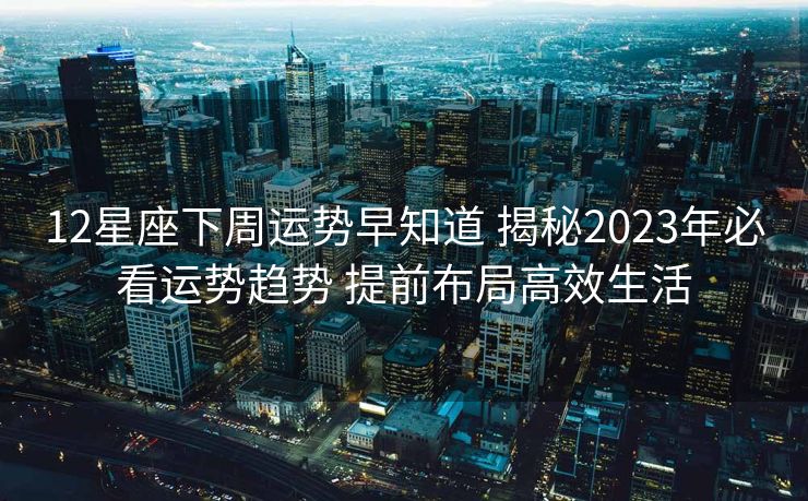 12星座下周运势早知道 揭秘2023年必看运势趋势 提前布局高效生活