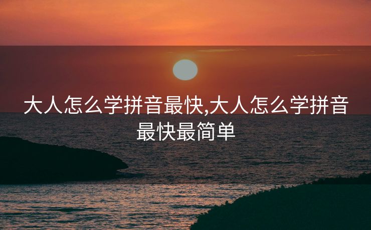 大人怎么学拼音最快,大人怎么学拼音最快最简单