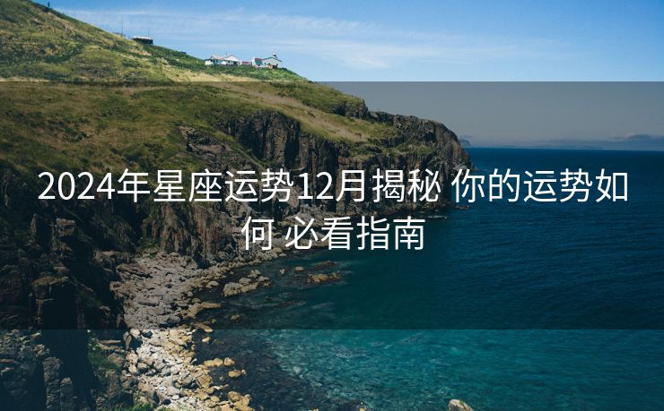 2024年星座运势12月揭秘 你的运势如何 必看指南