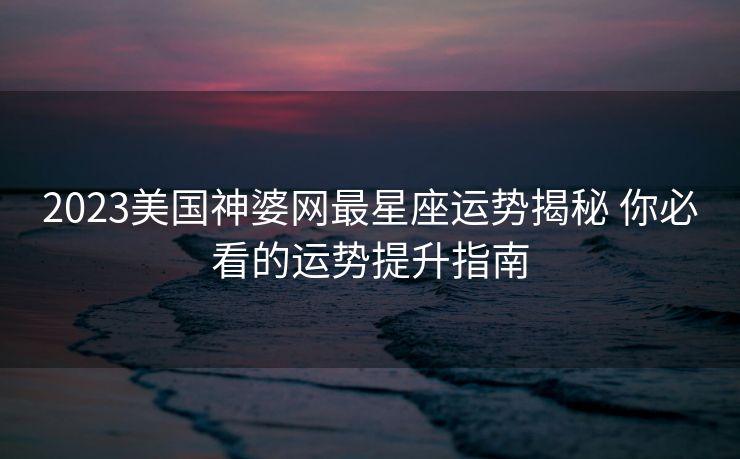 2023美国神婆网最星座运势揭秘 你必看的运势提升指南