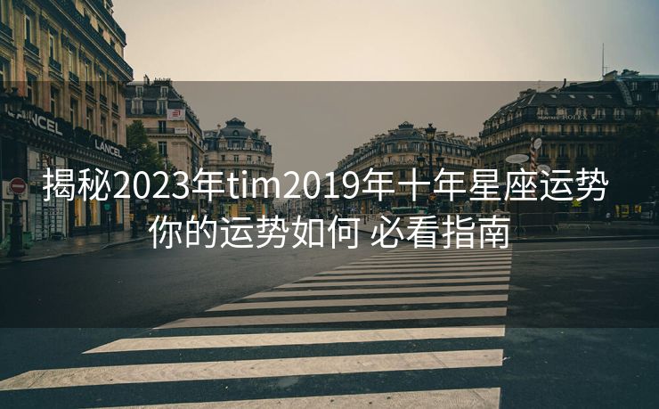 揭秘2023年tim2019年十年星座运势 你的运势如何 必看指南